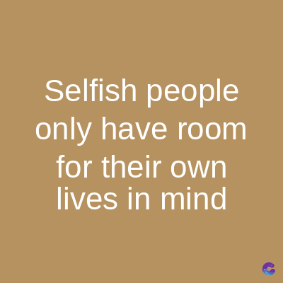 Selfish people
only have room
for their own
lives in mind