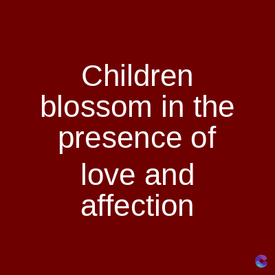 Children
blossom in the
presence of
love and
affection