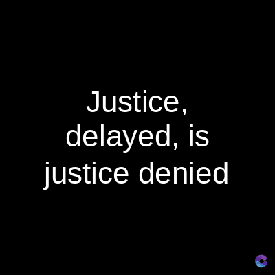 Justice,
delayed, is
justice denied