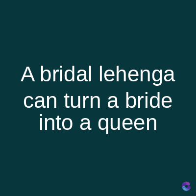 A bridal lehenga
can turn a bride
into a queen