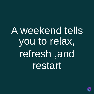 A weekend tells
you to relax,
refresh,and
restart