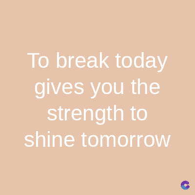 To break today
gives you the
strength to
shine tomorrow