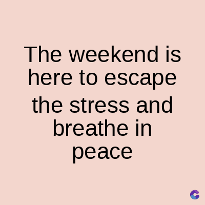 The weekend is
here to escape
the stress and
breathe in
peace
C