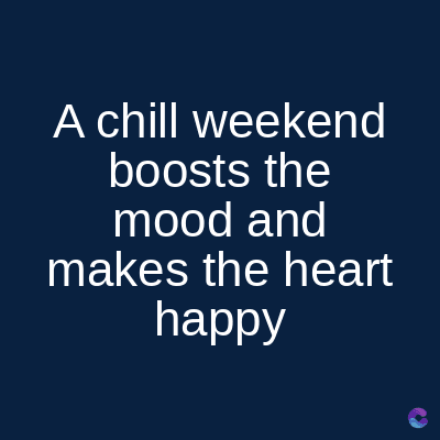 A chill weekend
boosts the
mood and
makes the heart
happy