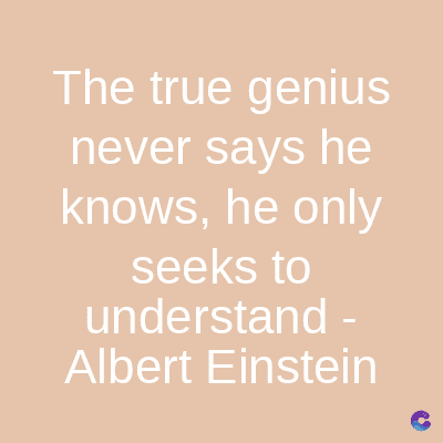 The true genius
never says he
knows, he only
seeks to
understand -
Albert Einstein