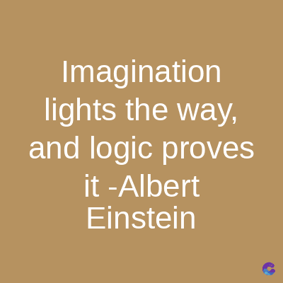 Imagination
lights the way,
and logic proves
it -Albert
Einstein