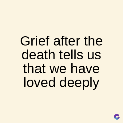 Grief after the
death tells us
that we have
loved deeply
C