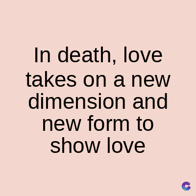 In death, love
takes on a new
dimension and
new form to
show love
C