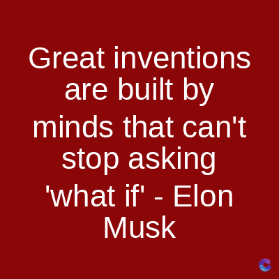 Great inventions
are built by
minds that can't
stop asking
'what if' - Elon
Musk