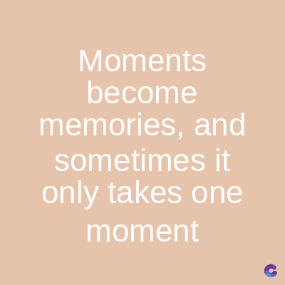 Moments
become
memories, and
sometimes it
only takes one
moment