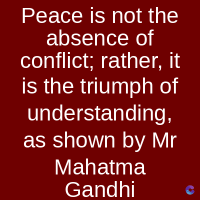Peace is not the
absence of
conflict; rather, it
is the triumph of
understanding,
as shown by Mr
Mahatma
Gandhi