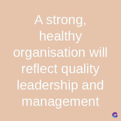A strong,
healthy
organisation will
reflect quality
leadership and
management