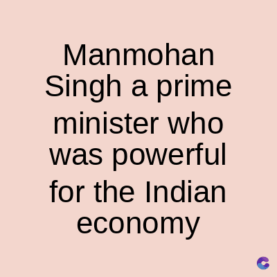 Manmohan
Singh a prime
minister who
was powerful
for the Indian
economy
C