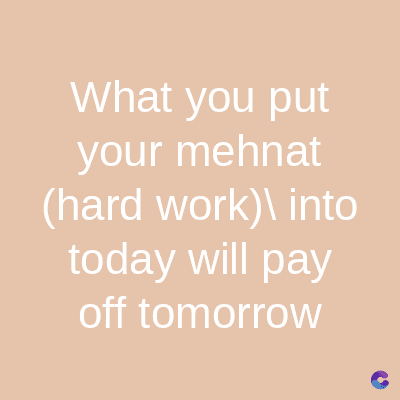 What you put
your mehnat
(hard work)\ into
today will pay
off tomorrow