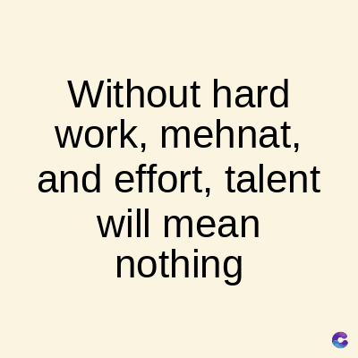 Without hard
work, mehnat,
and effort, talent
will mean
nothing
C