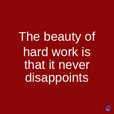 The beauty of
hard work is
that it never
disappoints