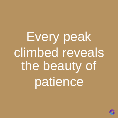 Every peak
climbed reveals
the beauty of
patience