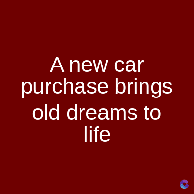 A new car
purchase brings
old dreams to
life