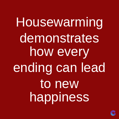 Housewarming
demonstrates
how every
ending can lead
to new
happiness