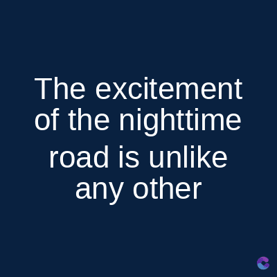 The excitement
of the nighttime
road is unlike
any other