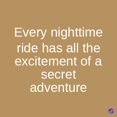 Every nighttime
ride has all the
excitement of a
secret
adventure