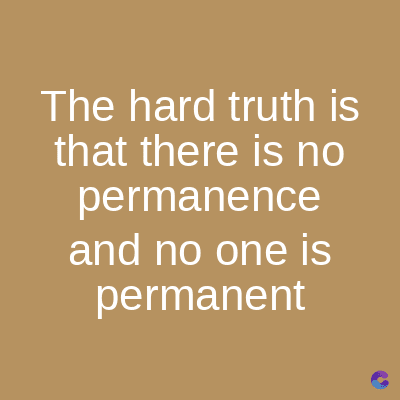 The hard truth is
that there is no
permanence
and no one is
permanent