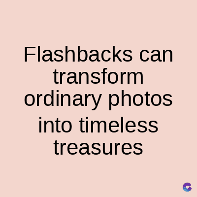 Flashbacks can
transform
ordinary photos
into timeless
treasures
C