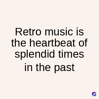 Retro music is
the heartbeat of
splendid times
in the past
C