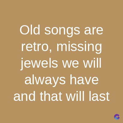Old songs are
retro, missing
jewels we will
always have
and that will last