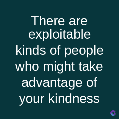 There are
exploitable
kinds of people
who might take
advantage of
your kindness