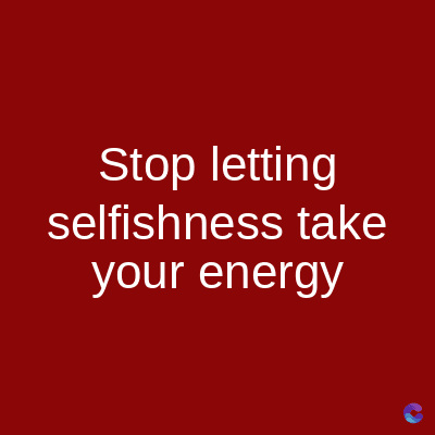 Stop letting
selfishness take
your energy