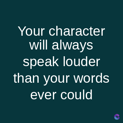 Your character
will always
speak louder
than your words
ever could
