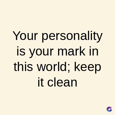 Your personality
is your mark in
this world; keep
it clean
C