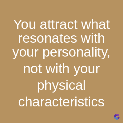 You attract what
resonates with
your personality,
not with your
physical
characteristics