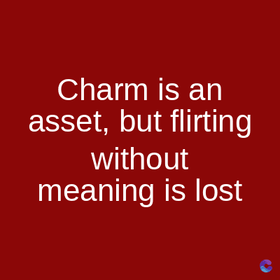 Charm is an
asset, but flirting
without
meaning is lost