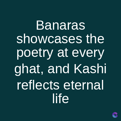 Banaras
showcases the
poetry at every
ghat, and Kashi
reflects eternal
life