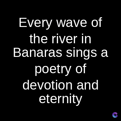 Every wave of
the river in
Banaras sings a
poetry of
devotion and
eternity