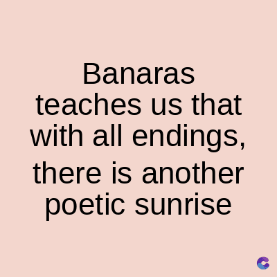 Banaras
teaches us that
with all endings,
there is another
poetic sunrise
C