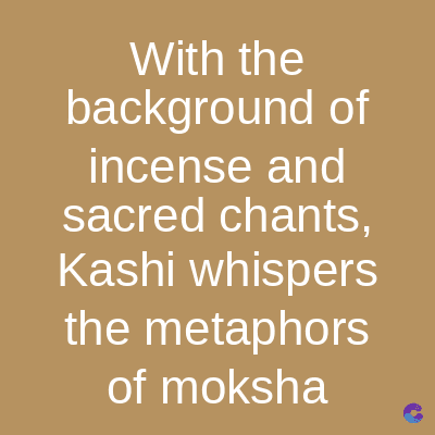 With the
background of
incense and
sacred chants,
Kashi whispers
the metaphors
of moksha