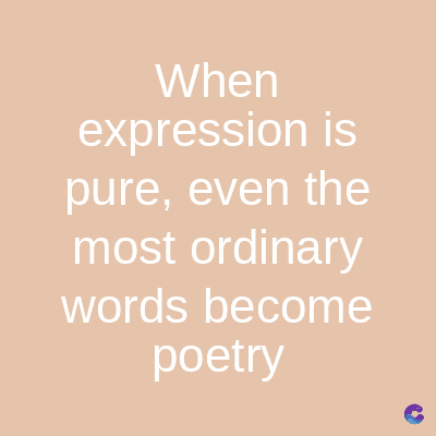 When
expression is
pure, even the
most ordinary
words become
poetry
