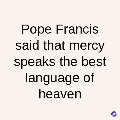 Pope Francis
said that mercy
speaks the best
language of
heaven
C