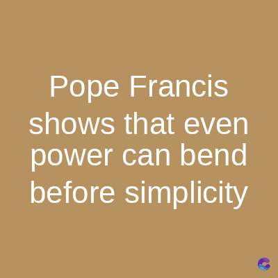 Pope Francis
shows that even
power can bend
before simplicity