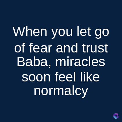 When you let go
of fear and trust
Baba, miracles
soon feel like
normalcy