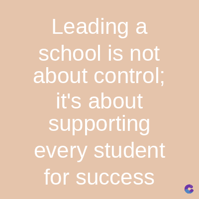 Leading a
school is not
about control;
it's about
supporting
every student
for success
C