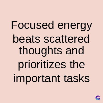 Focused energy
beats scattered
thoughts and
prioritizes the
important tasks
C