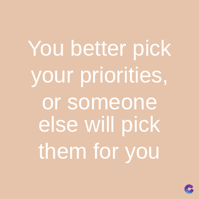 You better pick
your priorities,
or someone
else will pick
them for you