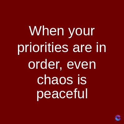 When your
priorities are in
order, even
chaos is
peaceful