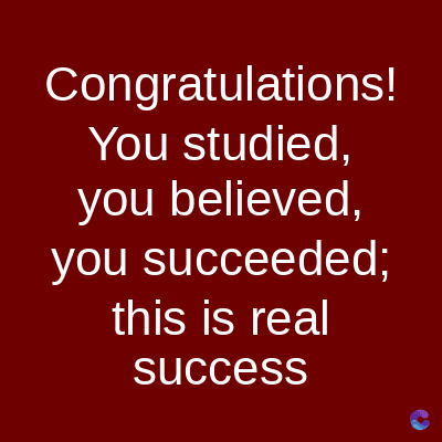 Congratulations!
You studied,
you believed,
you succeeded;
this is real
success