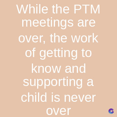 While the PTM
meetings are
over, the work
of getting to
know and
supporting a
child is never
over