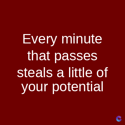Every minute
that passes
steals a little of
your potential